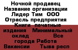 Ночной продавец › Название организации ­ Лидер Тим, ООО › Отрасль предприятия ­ Книги, печатные издания › Минимальный оклад ­ 25 300 - Все города Работа » Вакансии   . Тыва респ.